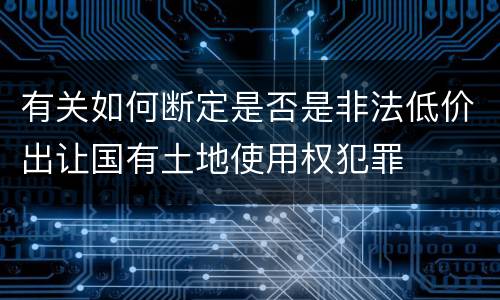 有关如何断定是否是非法低价出让国有土地使用权犯罪