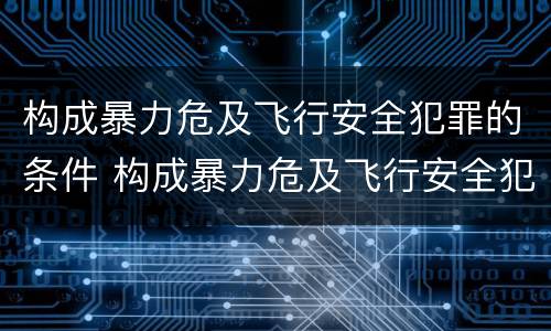 构成暴力危及飞行安全犯罪的条件 构成暴力危及飞行安全犯罪的条件包括