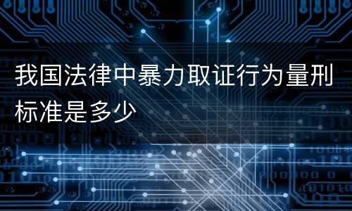 我国法律中暴力取证行为量刑标准是多少