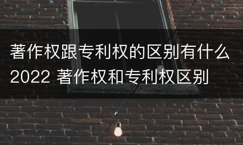 著作权跟专利权的区别有什么2022 著作权和专利权区别