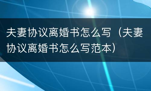 夫妻协议离婚书怎么写（夫妻协议离婚书怎么写范本）