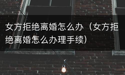 女方拒绝离婚怎么办（女方拒绝离婚怎么办理手续）