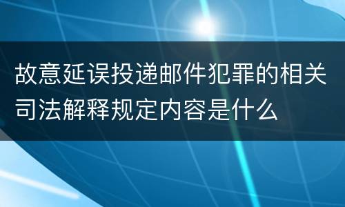 故意延误投递邮件犯罪的相关司法解释规定内容是什么