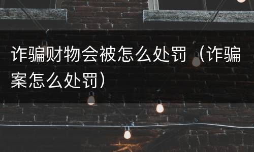 诈骗财物会被怎么处罚（诈骗案怎么处罚）