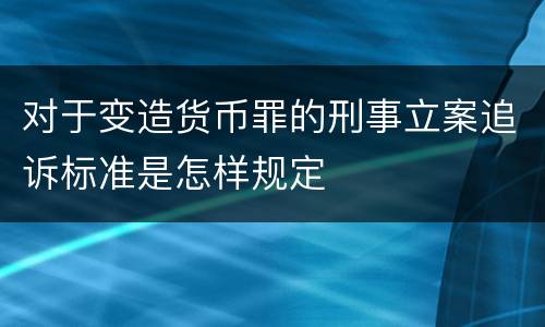 对于变造货币罪的刑事立案追诉标准是怎样规定