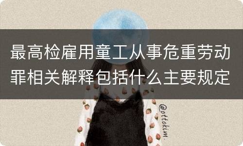 最高检雇用童工从事危重劳动罪相关解释包括什么主要规定