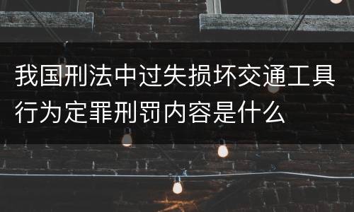我国刑法中过失损坏交通工具行为定罪刑罚内容是什么