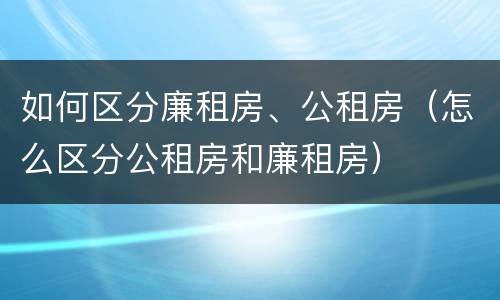 如何区分廉租房、公租房（怎么区分公租房和廉租房）