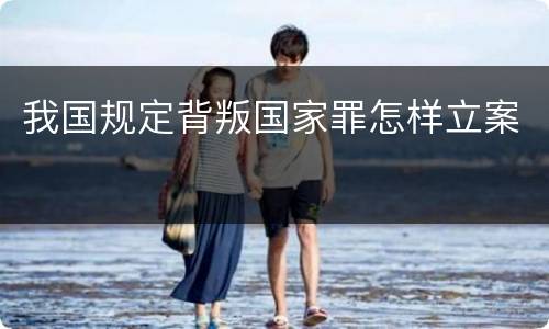 我国规定背叛国家罪怎样立案