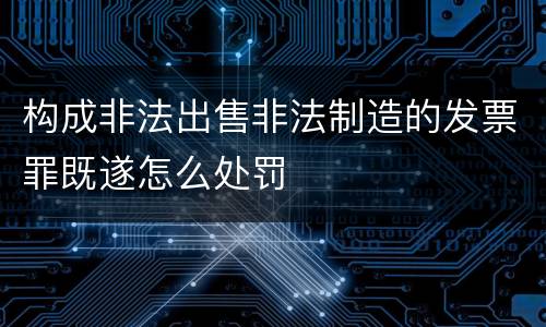 构成非法出售非法制造的发票罪既遂怎么处罚