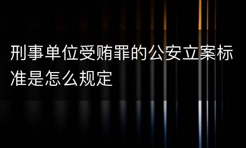 刑事单位受贿罪的公安立案标准是怎么规定