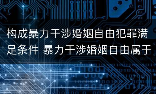 构成暴力干涉婚姻自由犯罪满足条件 暴力干涉婚姻自由属于犯罪吗