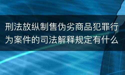 刑法放纵制售伪劣商品犯罪行为案件的司法解释规定有什么重要内容