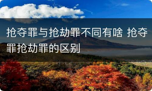 抢夺罪与抢劫罪不同有啥 抢夺罪抢劫罪的区别