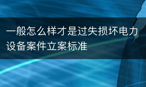 一般怎么样才是过失损坏电力设备案件立案标准