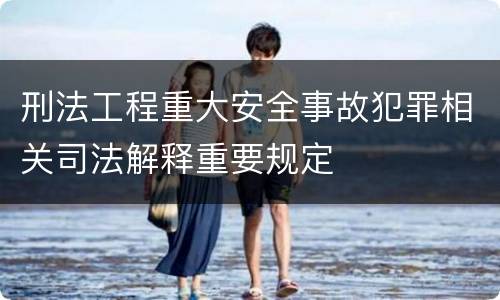 刑法工程重大安全事故犯罪相关司法解释重要规定