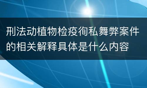 刑法动植物检疫徇私舞弊案件的相关解释具体是什么内容