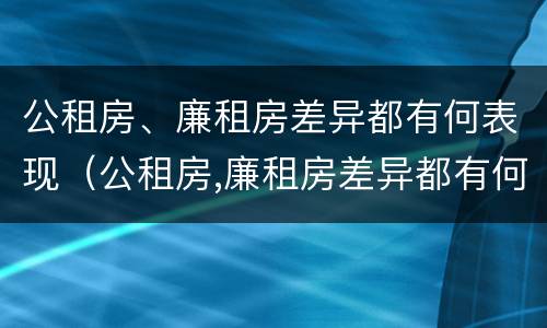公租房、廉租房差异都有何表现（公租房,廉租房差异都有何表现和影响）