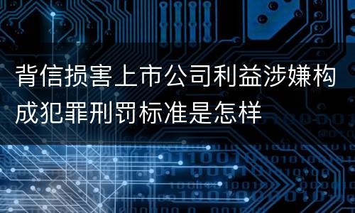 背信损害上市公司利益涉嫌构成犯罪刑罚标准是怎样