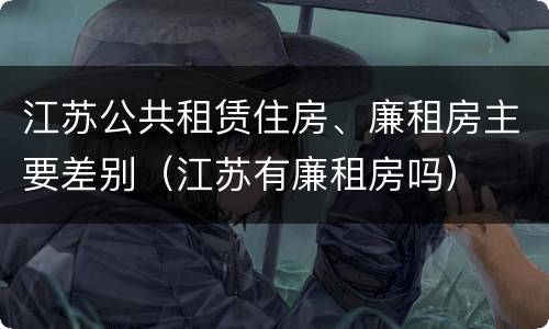 江苏公共租赁住房、廉租房主要差别（江苏有廉租房吗）