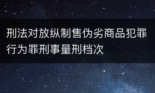 刑法对放纵制售伪劣商品犯罪行为罪刑事量刑档次