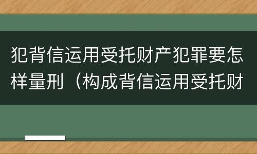 犯背信运用受托财产犯罪要怎样量刑（构成背信运用受托财产罪的立案标准是）