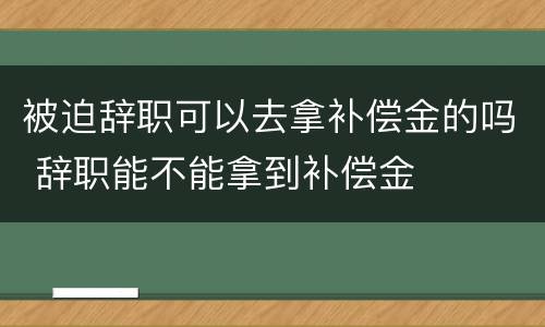 被迫辞职可以去拿补偿金的吗 辞职能不能拿到补偿金