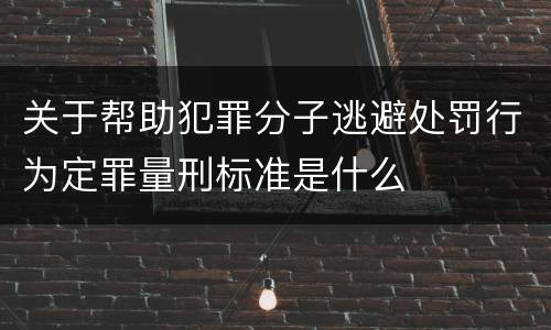 关于帮助犯罪分子逃避处罚行为定罪量刑标准是什么