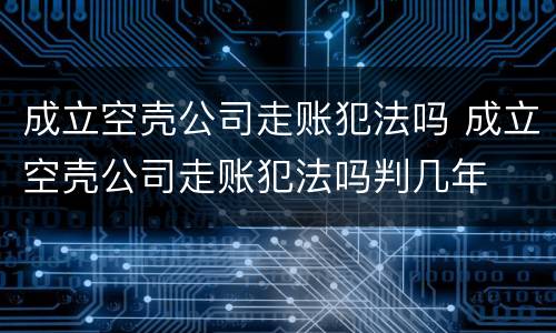 成立空壳公司走账犯法吗 成立空壳公司走账犯法吗判几年
