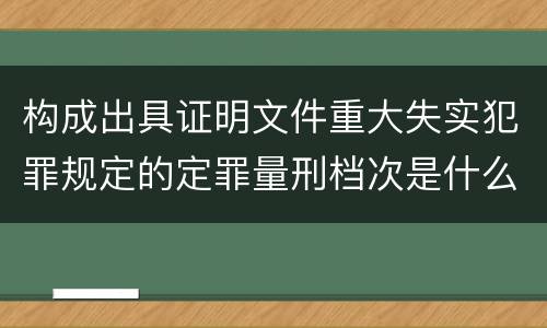 构成出具证明文件重大失实犯罪规定的定罪量刑档次是什么
