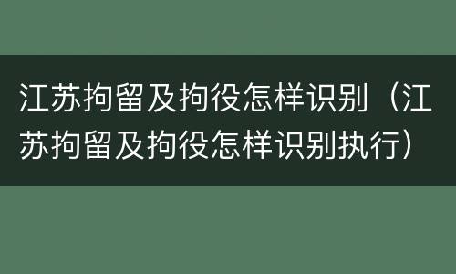 江苏拘留及拘役怎样识别（江苏拘留及拘役怎样识别执行）