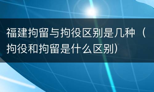 福建拘留与拘役区别是几种（拘役和拘留是什么区别）