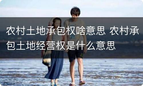 农村土地承包权啥意思 农村承包土地经营权是什么意思