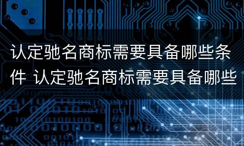 认定驰名商标需要具备哪些条件 认定驰名商标需要具备哪些条件呢