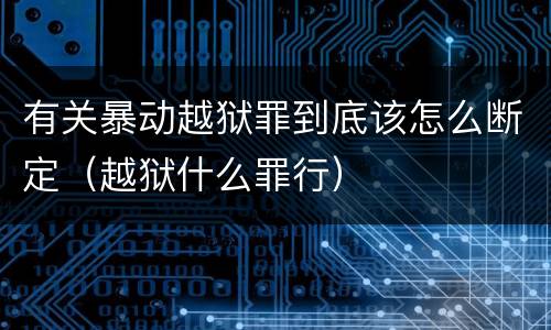 有关暴动越狱罪到底该怎么断定（越狱什么罪行）