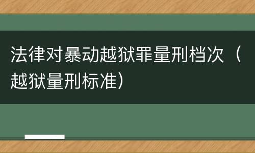 法律对暴动越狱罪量刑档次（越狱量刑标准）