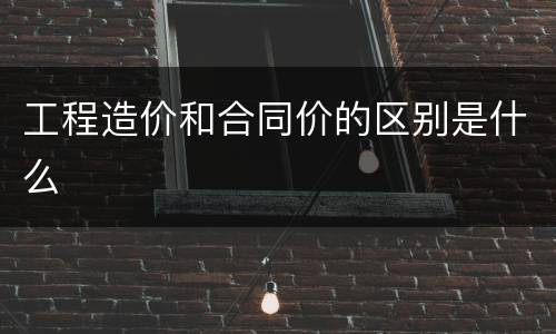 工程造价和合同价的区别是什么