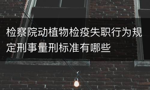 检察院动植物检疫失职行为规定刑事量刑标准有哪些