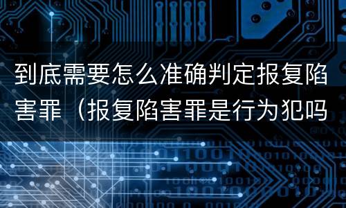 到底需要怎么准确判定报复陷害罪（报复陷害罪是行为犯吗）