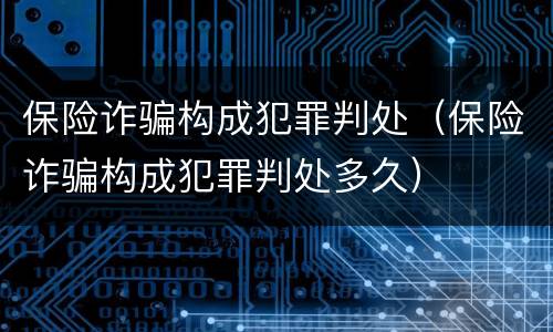 保险诈骗构成犯罪判处（保险诈骗构成犯罪判处多久）