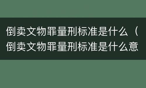 倒卖文物罪量刑标准是什么（倒卖文物罪量刑标准是什么意思）