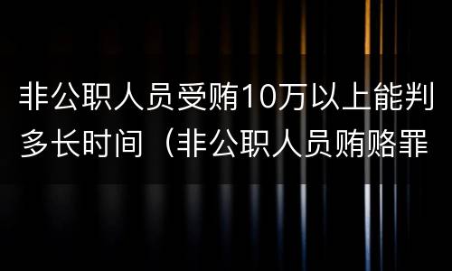 非公职人员受贿10万以上能判多长时间（非公职人员贿赂罪40万判几年）