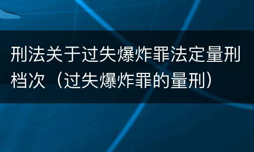 刑法关于过失爆炸罪法定量刑档次（过失爆炸罪的量刑）