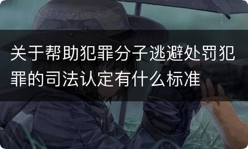关于帮助犯罪分子逃避处罚犯罪的司法认定有什么标准