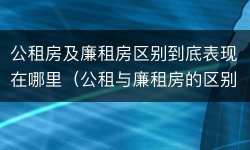 公租房及廉租房区别到底表现在哪里（公租与廉租房的区别是什么）