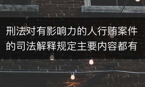 刑法对有影响力的人行贿案件的司法解释规定主要内容都有哪些