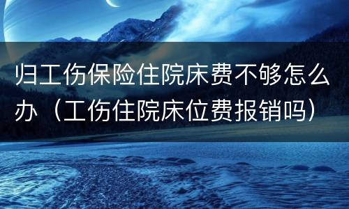 归工伤保险住院床费不够怎么办（工伤住院床位费报销吗）