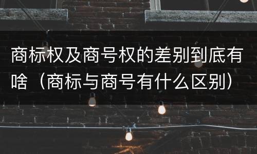 商标权及商号权的差别到底有啥（商标与商号有什么区别）