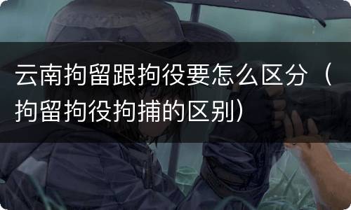 云南拘留跟拘役要怎么区分（拘留拘役拘捕的区别）
