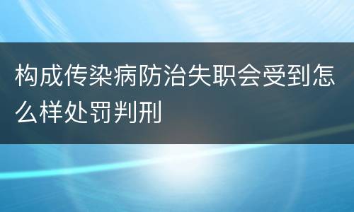 构成传染病防治失职会受到怎么样处罚判刑